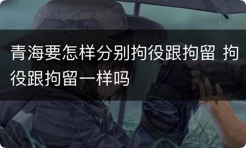青海要怎样分别拘役跟拘留 拘役跟拘留一样吗