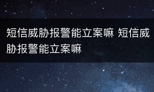 短信威胁报警能立案嘛 短信威胁报警能立案嘛