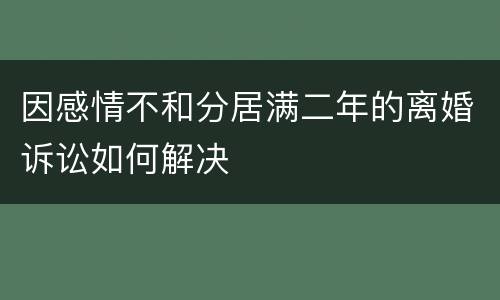 因感情不和分居满二年的离婚诉讼如何解决