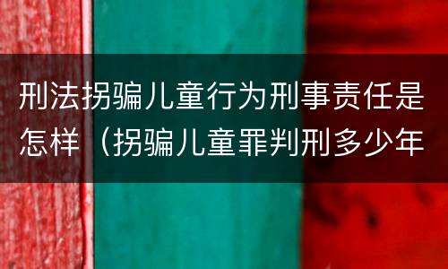 刑法拐骗儿童行为刑事责任是怎样（拐骗儿童罪判刑多少年）
