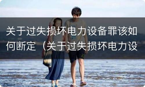 关于过失损坏电力设备罪该如何断定（关于过失损坏电力设备罪该如何断定）