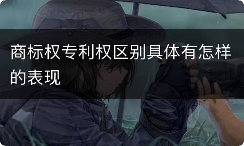 商标权专利权区别具体有怎样的表现