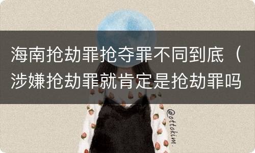 海南抢劫罪抢夺罪不同到底（涉嫌抢劫罪就肯定是抢劫罪吗）