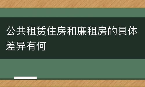 公共租赁住房和廉租房的具体差异有何