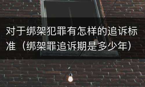 对于绑架犯罪有怎样的追诉标准（绑架罪追诉期是多少年）