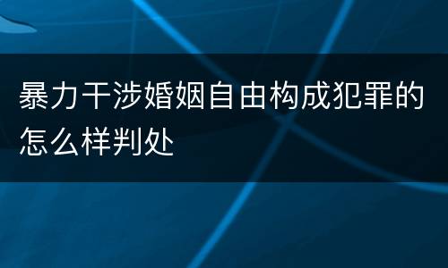 暴力干涉婚姻自由构成犯罪的怎么样判处