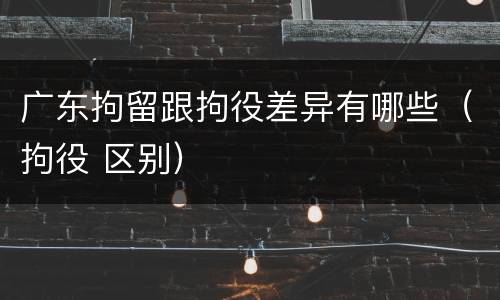 广东拘留跟拘役差异有哪些（拘役 区别）
