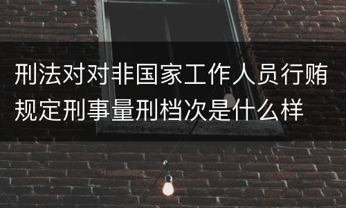 刑法对对非国家工作人员行贿规定刑事量刑档次是什么样
