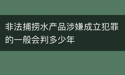 非法捕捞水产品涉嫌成立犯罪的一般会判多少年