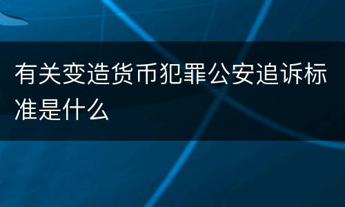 有关变造货币犯罪公安追诉标准是什么
