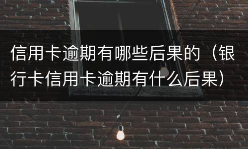信用卡逾期有哪些后果的（银行卡信用卡逾期有什么后果）