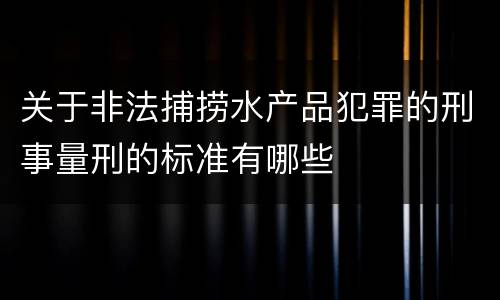 关于非法捕捞水产品犯罪的刑事量刑的标准有哪些