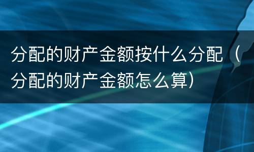 分配的财产金额按什么分配（分配的财产金额怎么算）