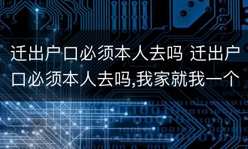 迁出户口必须本人去吗 迁出户口必须本人去吗,我家就我一个