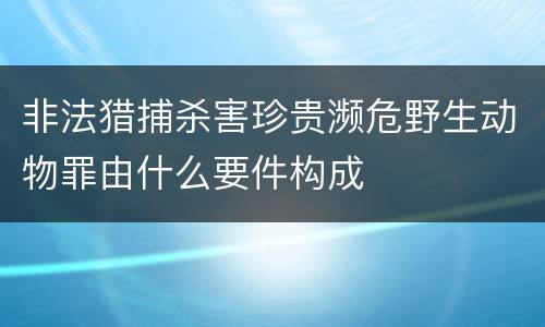 非法猎捕杀害珍贵濒危野生动物罪由什么要件构成