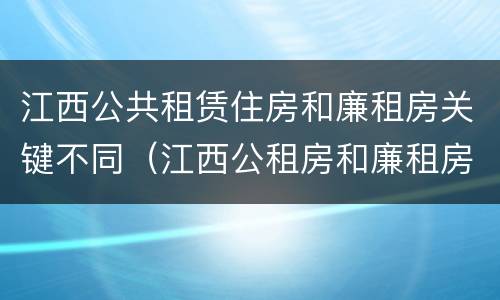 江西公共租赁住房和廉租房关键不同（江西公租房和廉租房能买吗）