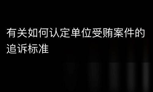 有关如何认定单位受贿案件的追诉标准