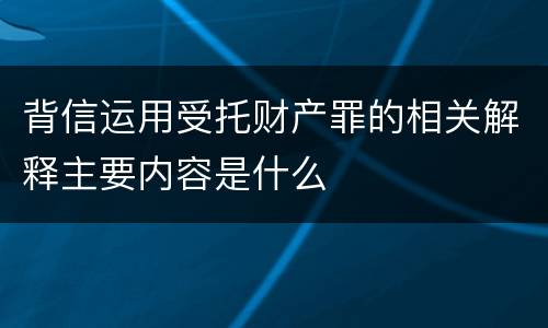 背信运用受托财产罪的相关解释主要内容是什么