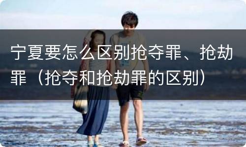 宁夏要怎么区别抢夺罪、抢劫罪（抢夺和抢劫罪的区别）