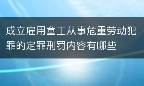 成立雇用童工从事危重劳动犯罪的定罪刑罚内容有哪些