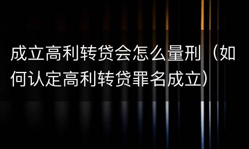 成立高利转贷会怎么量刑（如何认定高利转贷罪名成立）