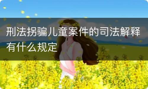刑法拐骗儿童案件的司法解释有什么规定