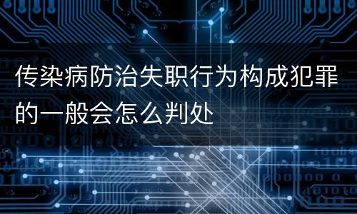传染病防治失职行为构成犯罪的一般会怎么判处