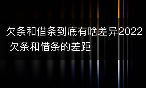 欠条和借条到底有啥差异2022 欠条和借条的差距