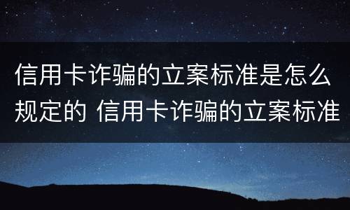 信用卡诈骗的立案标准是怎么规定的 信用卡诈骗的立案标准是怎么规定的呢