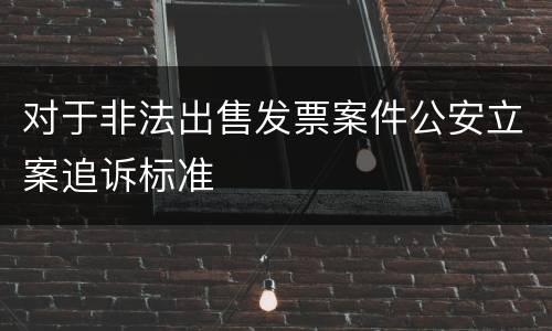 对于非法出售发票案件公安立案追诉标准