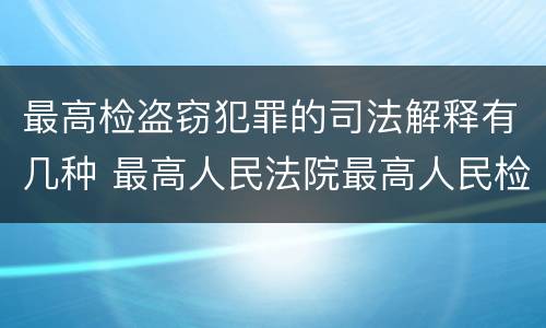 最高检盗窃犯罪的司法解释有几种 最高人民法院最高人民检察院关于盗窃罪
