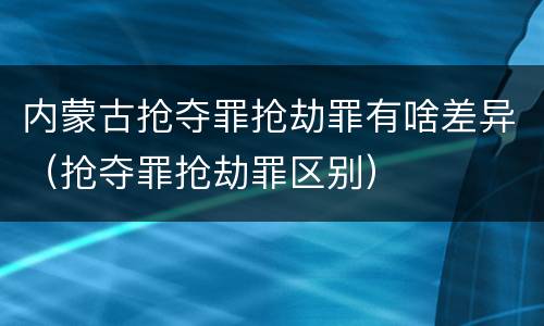 内蒙古抢夺罪抢劫罪有啥差异（抢夺罪抢劫罪区别）