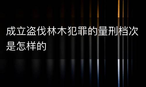 成立盗伐林木犯罪的量刑档次是怎样的