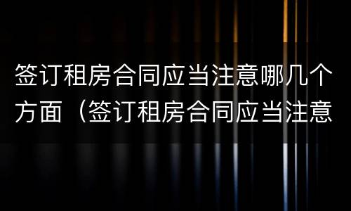 签订租房合同应当注意哪几个方面（签订租房合同应当注意哪几个方面的问题）