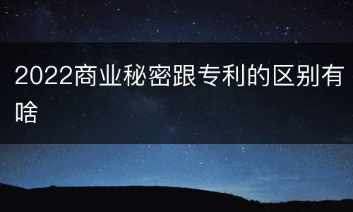 2022商业秘密跟专利的区别有啥