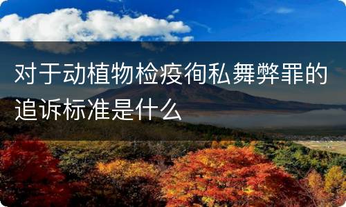 对于动植物检疫徇私舞弊罪的追诉标准是什么