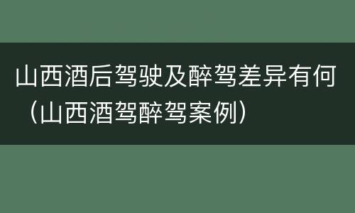 山西酒后驾驶及醉驾差异有何（山西酒驾醉驾案例）
