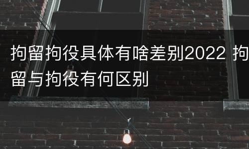 拘留拘役具体有啥差别2022 拘留与拘役有何区别