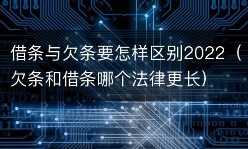 借条与欠条要怎样区别2022（欠条和借条哪个法律更长）