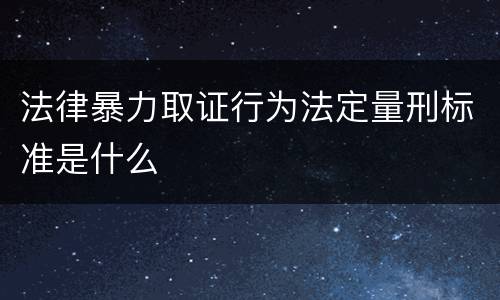 法律暴力取证行为法定量刑标准是什么