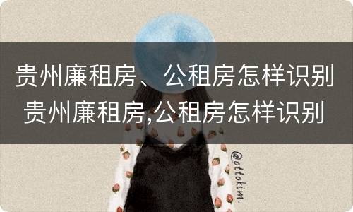 贵州廉租房、公租房怎样识别 贵州廉租房,公租房怎样识别真假