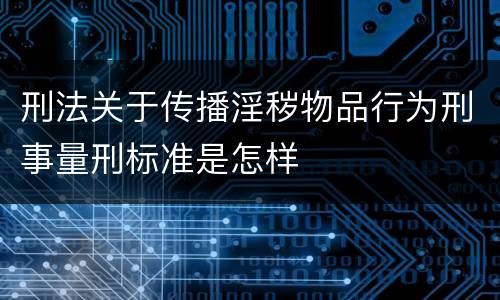 刑法关于传播淫秽物品行为刑事量刑标准是怎样