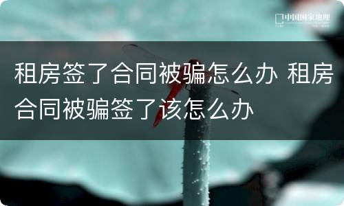 租房签了合同被骗怎么办 租房合同被骗签了该怎么办