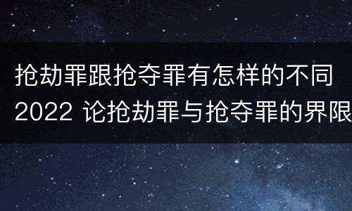 抢劫罪跟抢夺罪有怎样的不同2022 论抢劫罪与抢夺罪的界限