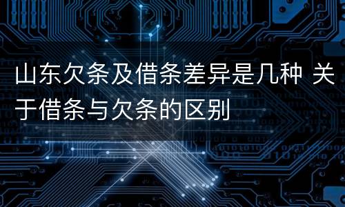 山东欠条及借条差异是几种 关于借条与欠条的区别