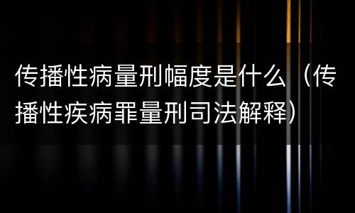传播性病量刑幅度是什么（传播性疾病罪量刑司法解释）