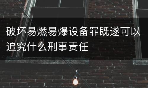 破坏易燃易爆设备罪既遂可以追究什么刑事责任