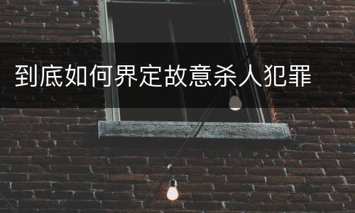 到底如何界定故意杀人犯罪