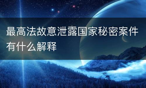 最高法故意泄露国家秘密案件有什么解释