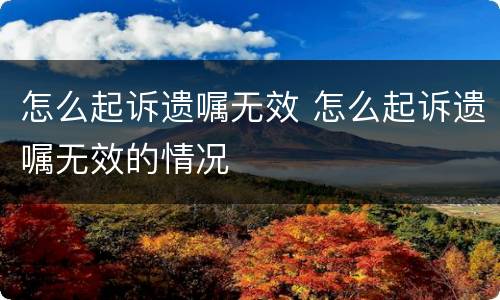 怎么起诉遗嘱无效 怎么起诉遗嘱无效的情况
